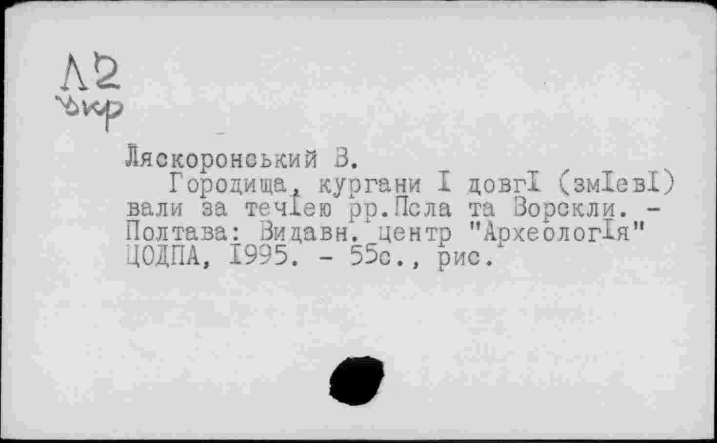 ﻿Ляскоронський 3.
Городища, кургани І довгі (змієві) вали за течією рр.Псла та Зорскли. -Полтава: Ви давн. ‘ центр "Археологія” ЦОДПА, 1995. - 55с., рис.1